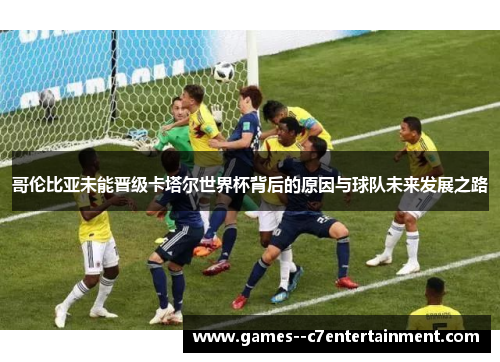哥伦比亚未能晋级卡塔尔世界杯背后的原因与球队未来发展之路