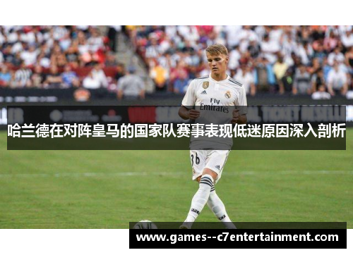 哈兰德在对阵皇马的国家队赛事表现低迷原因深入剖析