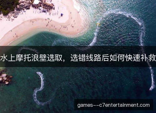 水上摩托浪壁选取，选错线路后如何快速补救